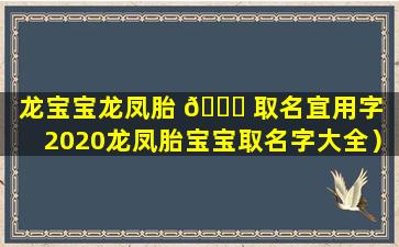 龙宝宝龙凤胎 🐅 取名宜用字（2020龙凤胎宝宝取名字大全）